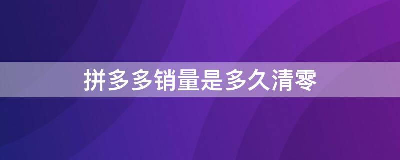 拼多多销量是多久清零 拼多多销量会一直累计吗