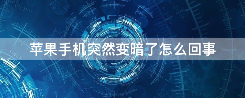 iPhone手机突然变暗了怎么回事（iphone手机突然变暗什么原因）