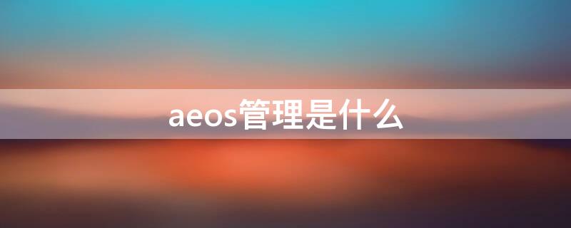 aeos管理是什么（aeos管理是什么意思）