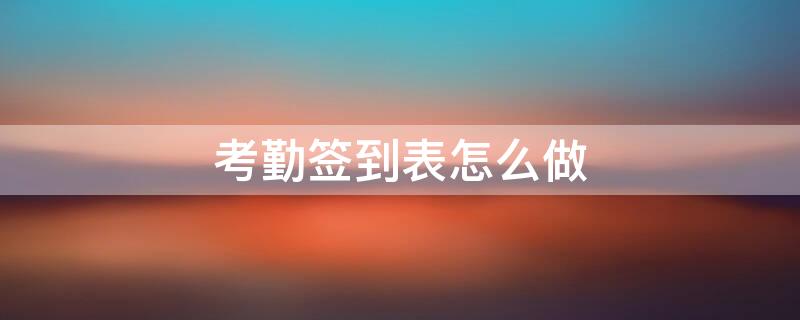 考勤签到表怎么做 考勤签到表怎么做的