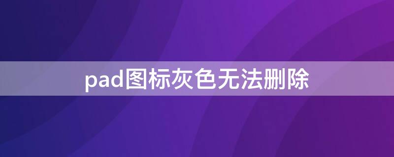 pad图标灰色无法删除（苹果平板灰色的图标删不掉怎么办?）