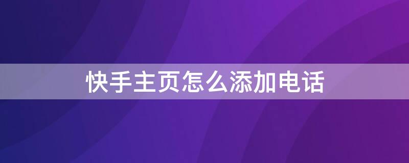 快手主页怎么添加电话 快手主页怎么添加电话号码