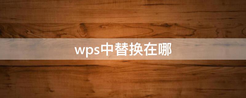 wps中替换在哪（wps2019替换在哪里）