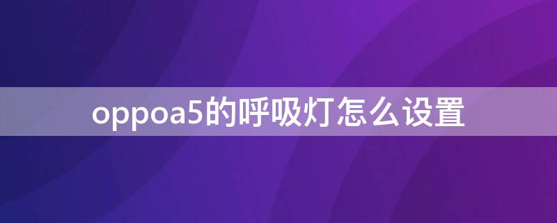 oppoa5的呼吸灯怎么设置（oppoa5呼吸灯在哪开）