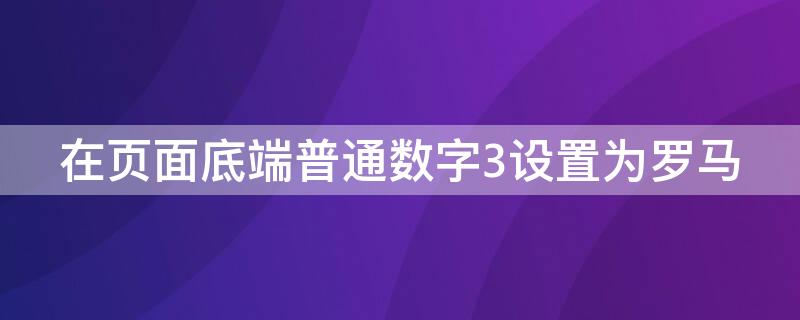 在页面底端普通数字3设置为罗马（页面底端普通数字3并设置罗马数字）