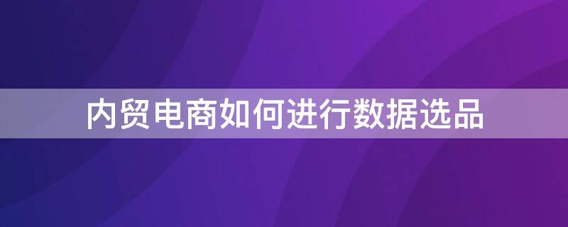 内贸电商如何进行数据选品 外贸电商选品