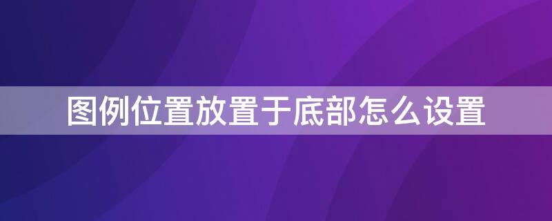 图例位置放置于底部怎么设置 图例位置放置于底部怎么设置出来