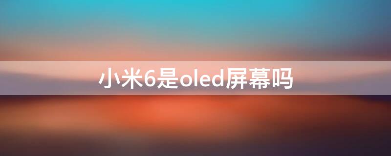 小米6是oled屏幕吗 小米6是lcd屏幕吗?