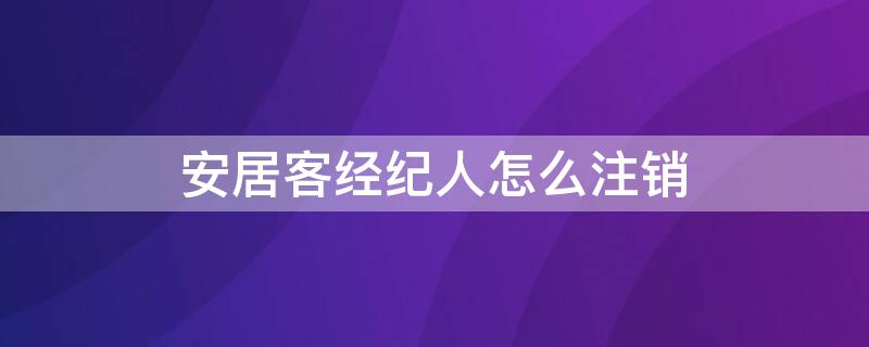 安居客经纪人怎么注销（安居客经纪人怎么注销账号）