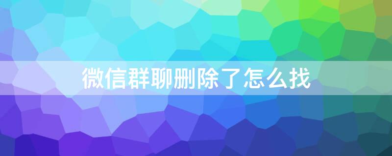 微信群聊删除了怎么找 微信群聊删除了怎么找回来7.0版本