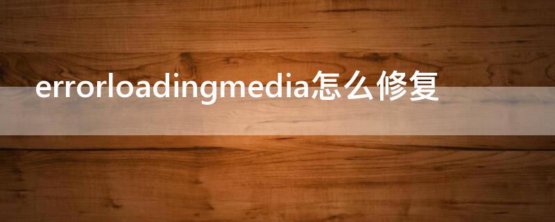 errorloadingmedia怎么修复 error loading media:fiie not