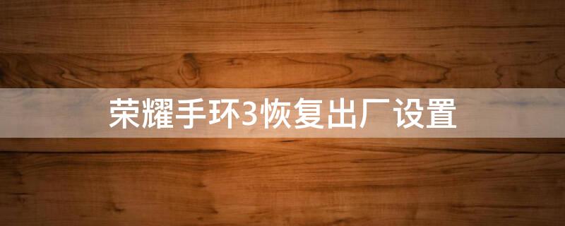 荣耀手环3恢复出厂设置 荣耀手环3恢复出厂设置方法