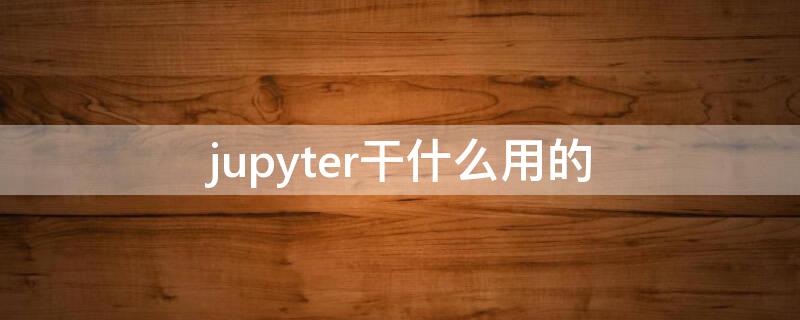 jupyter干什么用的 jupyter的优点