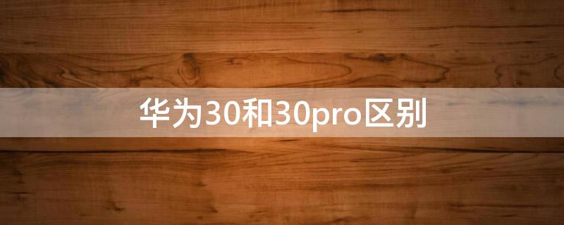 华为30和30pro区别 华为30和30pro参数