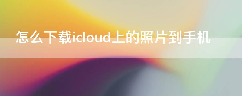 怎么下载icloud上的照片到手机 怎么下载icloud上的照片