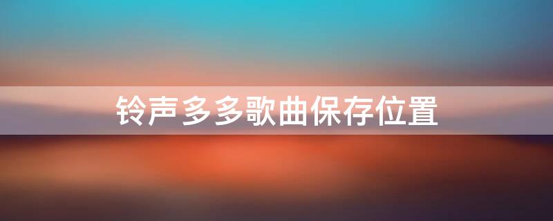 铃声多多歌曲保存位置（铃声多多的歌在哪个文件夹）