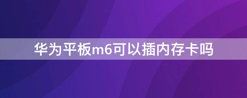 华为平板m6可以插内存卡吗 华为平板m6支持插卡吗