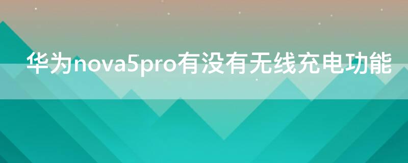 华为nova5pro有没有无线充电功能 华为nova5pro有无线充电功能吗?