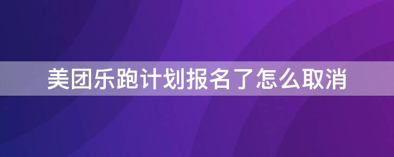 美团乐跑计划报名了怎么取消（美团乐跑计划怎么退出）