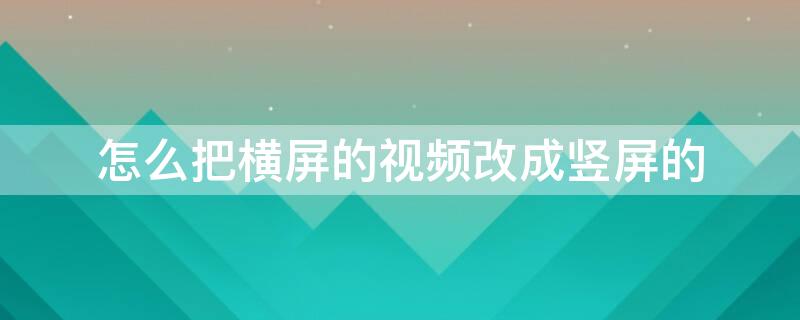 怎么把横屏的视频改成竖屏的 怎么把横屏的视频改成竖屏的铺满