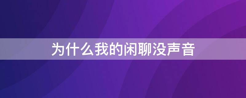 为什么我的闲聊没声音 为什么我的闲聊没声音了