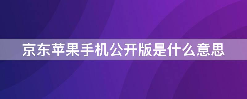 京东iPhone手机公开版是什么意思（京东iphone公开版啥意思）