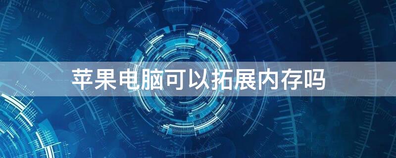 iPhone电脑可以拓展内存吗 苹果电脑可以扩大储存吗