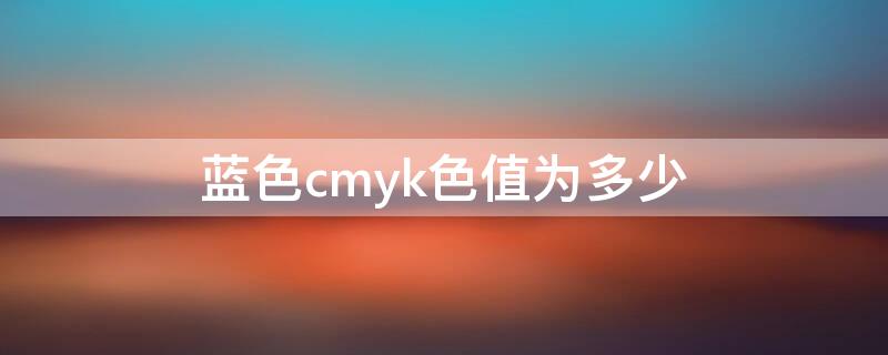 蓝色cmyk色值为多少 蓝色的cmyk色值是多少?