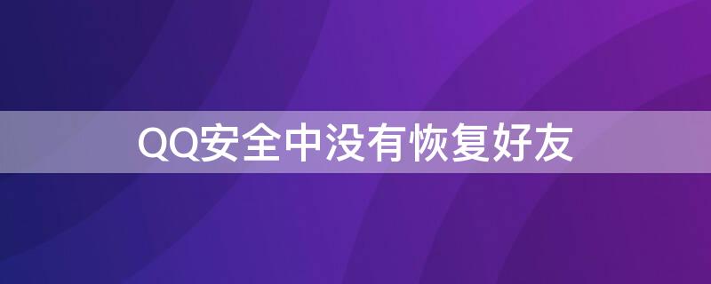 QQ安全中没有恢复好友（qq安全中没有恢复好友功能）