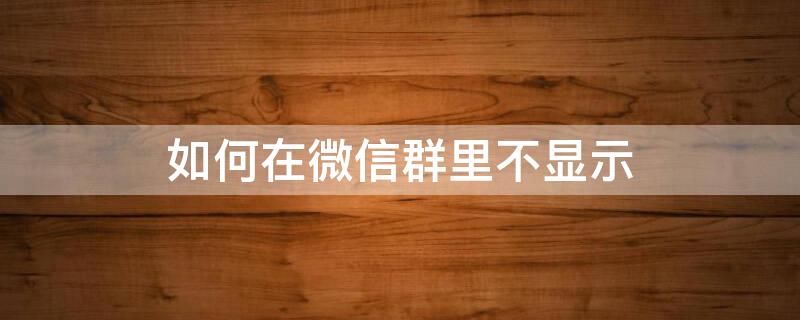 如何在微信群里不显示（如何在微信群里不显示微信号）