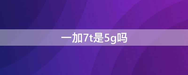 一加7t是5g吗