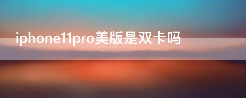 iPhone11pro美版是双卡吗 iphone11pro美版是双卡双待吗