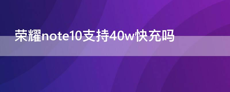 荣耀note10支持40w快充吗 荣耀note10快充多少w