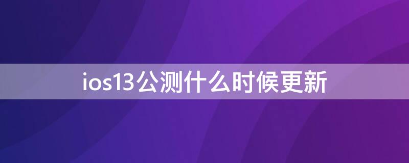 ios13公测什么时候更新 苹果13公测