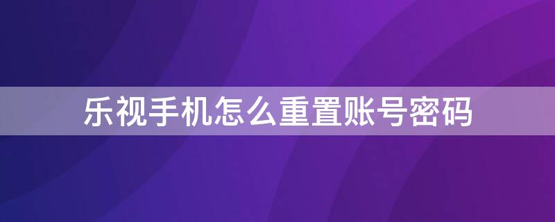 乐视手机怎么重置账号密码（乐视手机怎么重置账号密码忘了）