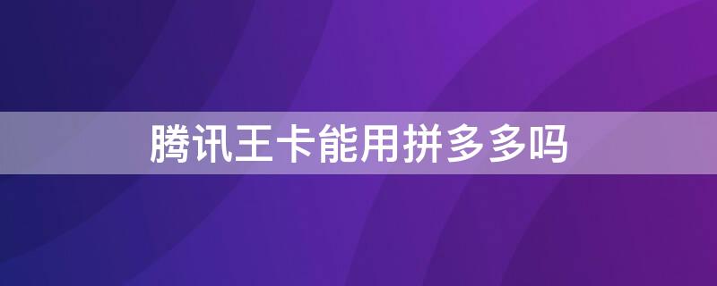 腾讯王卡能用拼多多吗 腾讯王卡能用拼多多吗怎么用