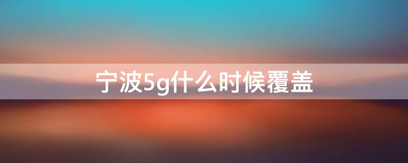 宁波5g什么时候覆盖 宁波5g什么时候覆盖城市