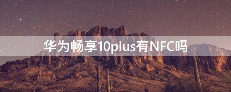 华为畅享10plus有NFC吗 华为畅享10plus有没有nfc