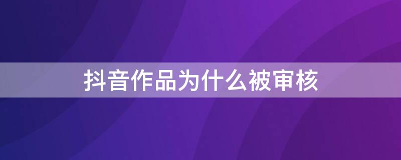 抖音作品为什么被审核 抖音作品为什么被审核中