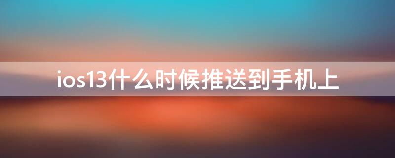 ios13什么时候推送到手机上（ios13什么时候推送到手机上去）