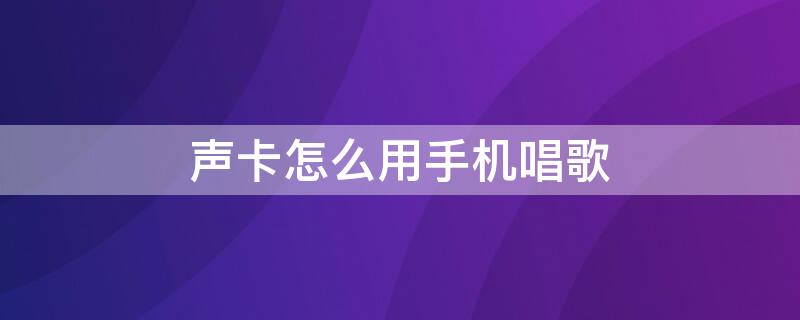 声卡怎么用手机唱歌（声卡怎么用手机唱歌好听呢）