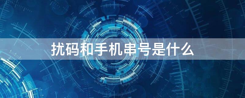 扰码和手机串号是什么 扰码和手机串号是什么原因