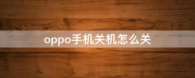 oppo手机关机怎么关（oppo手机不能关机了怎么办）