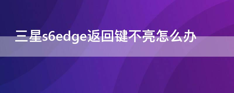 三星s6edge返回键不亮怎么办（三星s6edge返回键失灵）