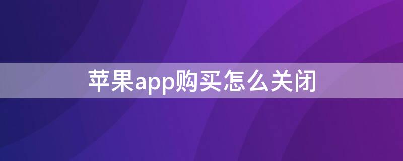 iPhoneapp购买怎么关闭 iphone app购买怎么取消