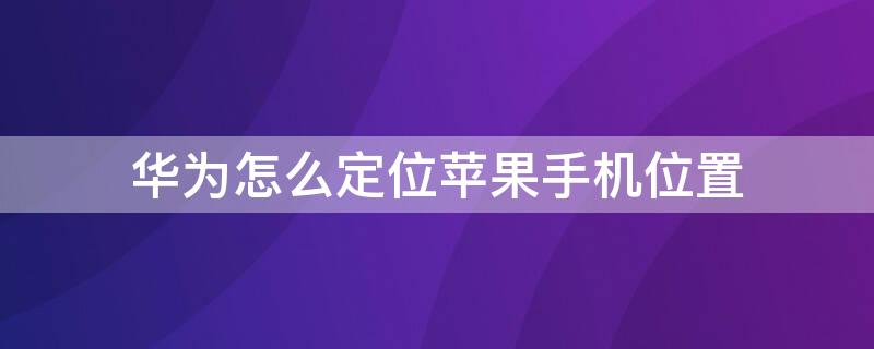 华为怎么定位iPhone手机位置 华为怎么定位iphone手机位置在哪里