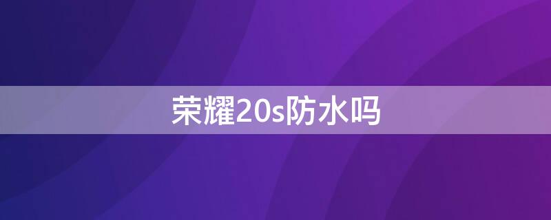 荣耀20s防水吗（荣耀20s防水吗?）