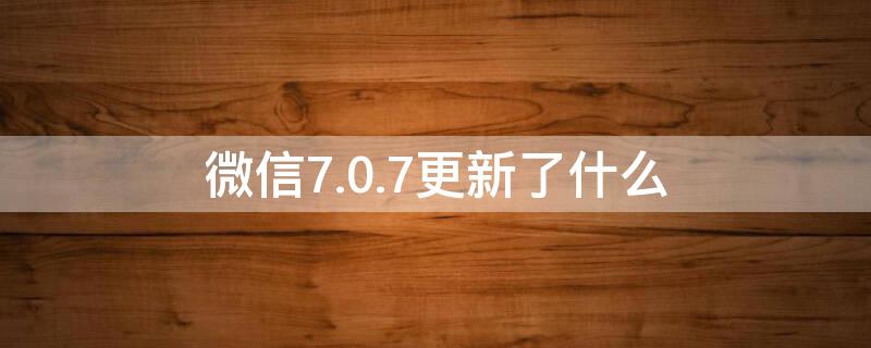 微信7.0.7更新了什么 微信7.0.2更新了什么