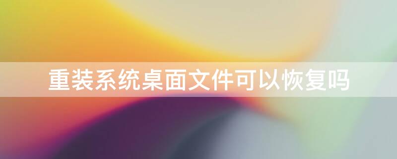 重装系统桌面文件可以恢复吗 重装系统的桌面文件怎么恢复