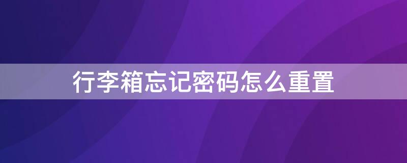 行李箱忘记密码怎么重置 3位滚轮密码锁忘记密码怎么开锁